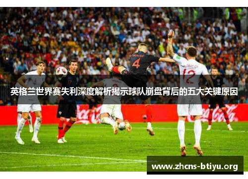 英格兰世界赛失利深度解析揭示球队崩盘背后的五大关键原因 英格兰世界赛失利深度解析揭示球队崩盘背后的五大关键原因