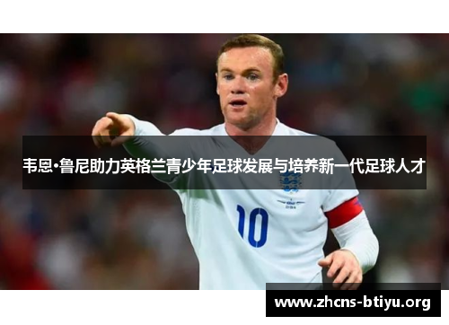 韦恩·鲁尼助力英格兰青少年足球发展与培养新一代足球人才