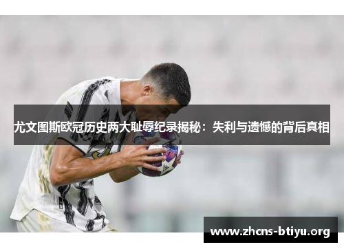 尤文图斯欧冠历史两大耻辱纪录揭秘：失利与遗憾的背后真相