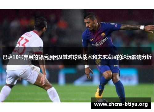 巴萨10号弃用的背后原因及其对球队战术和未来发展的深远影响分析