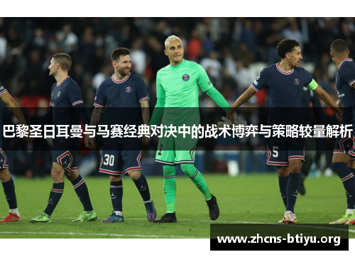 巴黎圣日耳曼与马赛经典对决中的战术博弈与策略较量解析
