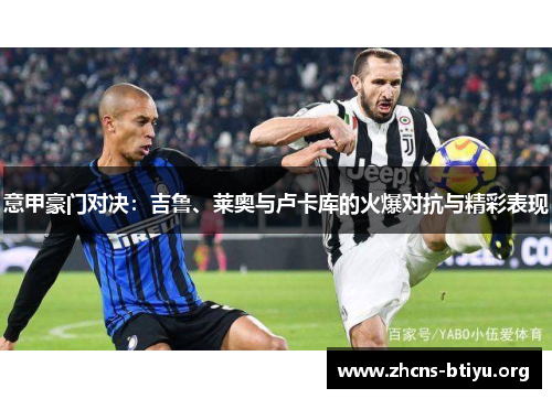 意甲豪门对决:吉鲁、莱奥与卢卡库的火爆对抗与精彩表现 意甲豪门对决:吉鲁、莱奥与卢卡库的火爆对抗与精彩表现