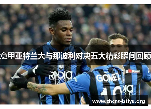 意甲亚特兰大与那波利对决五大精彩瞬间回顾 意甲亚特兰大与那波利对决五大精彩瞬间回顾