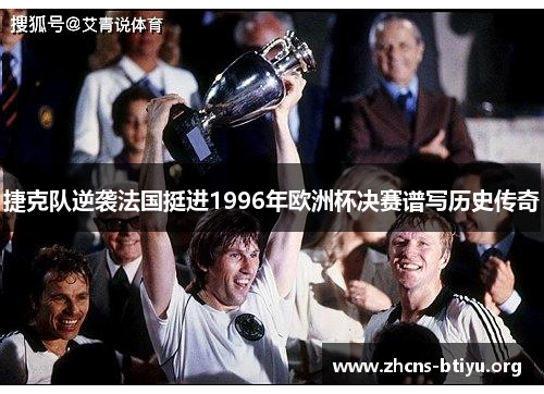 捷克队逆袭法国挺进1996年欧洲杯决赛谱写历史传奇 捷克队逆袭法国挺进1996年欧洲杯决赛谱写历史传奇