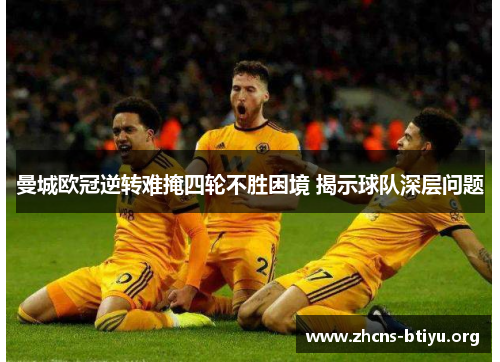 曼城欧冠逆转难掩四轮不胜困境 揭示球队深层问题