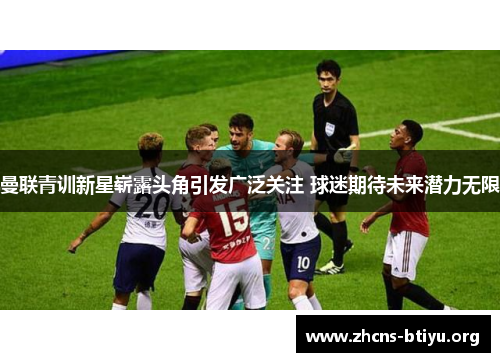 曼联青训新星崭露头角引发广泛关注 球迷期待未来潜力无限