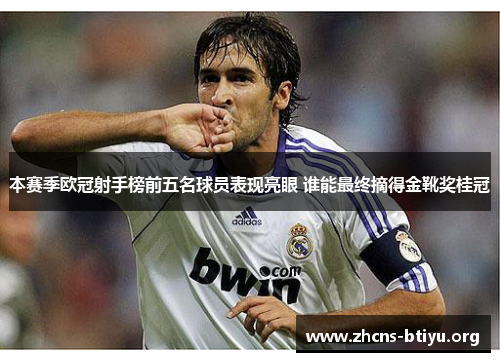 本赛季欧冠射手榜前五名球员表现亮眼 谁能最终摘得金靴奖桂冠