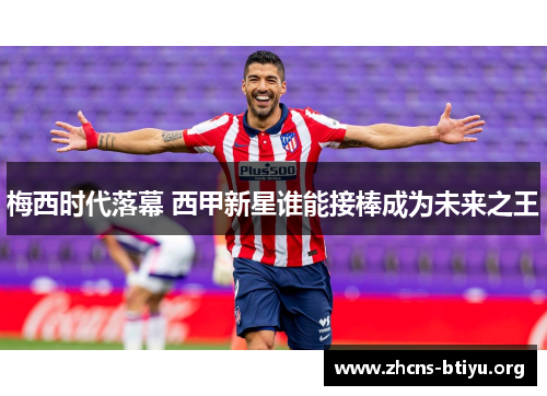 梅西时代落幕 西甲新星谁能接棒成为未来之王